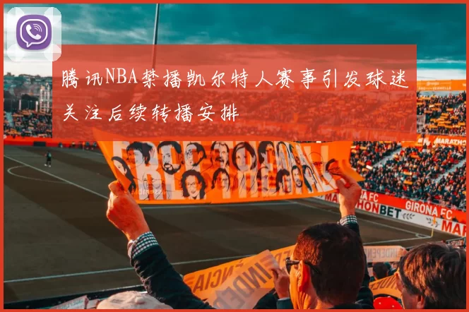 腾讯NBA禁播凯尔特人赛事引发球迷关注后续转播安排