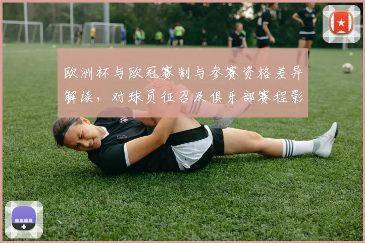 欧洲杯与欧冠赛制与参赛资格差异解读，对球员征召及俱乐部赛程影响