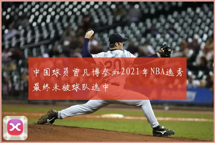 中国球员曾凡博参加2021年NBA选秀最终未被球队选中