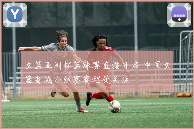 女篮亚洲杯篮球赛直播开启 中国女篮备战小组赛赛程受关注