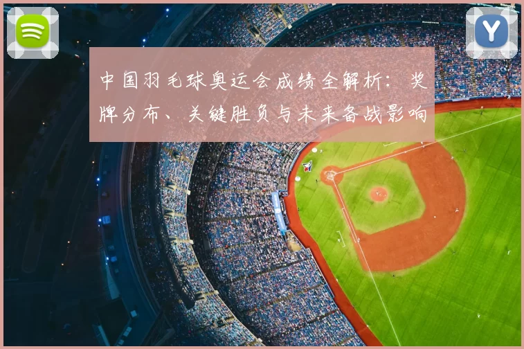 中国羽毛球奥运会成绩全解析：奖牌分布、关键胜负与未来备战影响