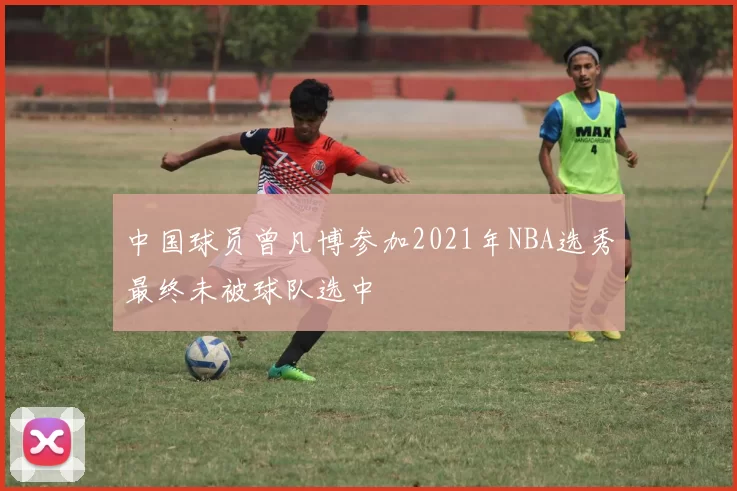 中国球员曾凡博参加2021年NBA选秀最终未被球队选中