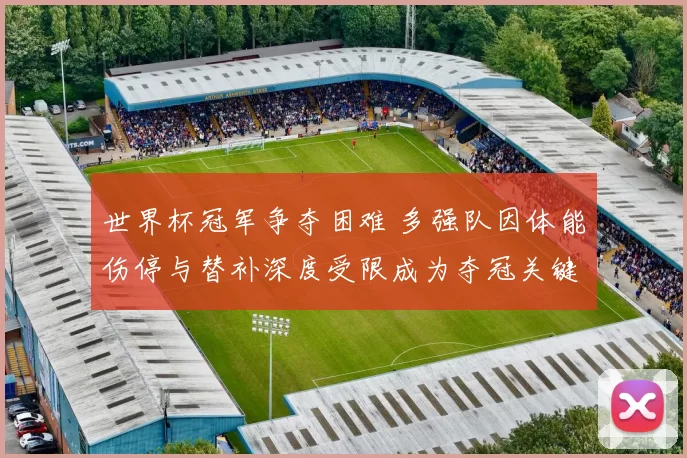 世界杯冠军争夺困难 多强队因体能伤停与替补深度受限成为夺冠关键