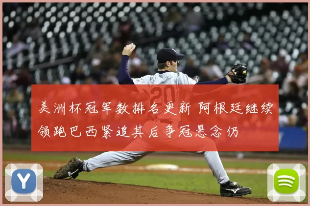 美洲杯冠军数排名更新 阿根廷继续领跑巴西紧追其后争冠悬念仍