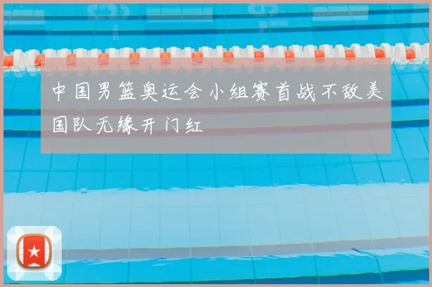 中国男篮奥运会小组赛首战不敌美国队无缘开门红