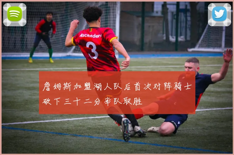詹姆斯加盟湖人队后首次对阵骑士砍下三十二分率队取胜