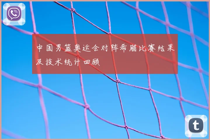 中国男篮奥运会对阵希腊比赛结果及技术统计回顾