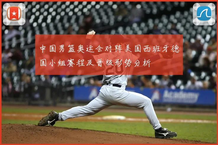 中国男篮奥运会对阵美国西班牙德国小组赛程及晋级形势分析