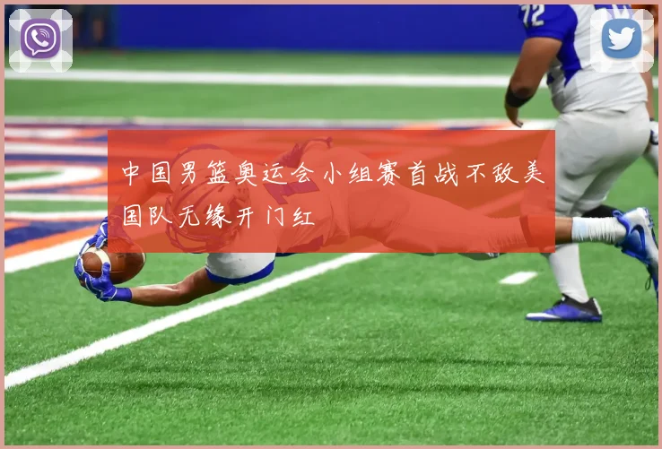 中国男篮奥运会小组赛首战不敌美国队无缘开门红