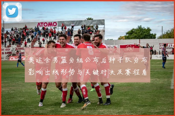 奥运会男篮分组公布后种子队分布影响出线形势与关键对决及赛程看点
