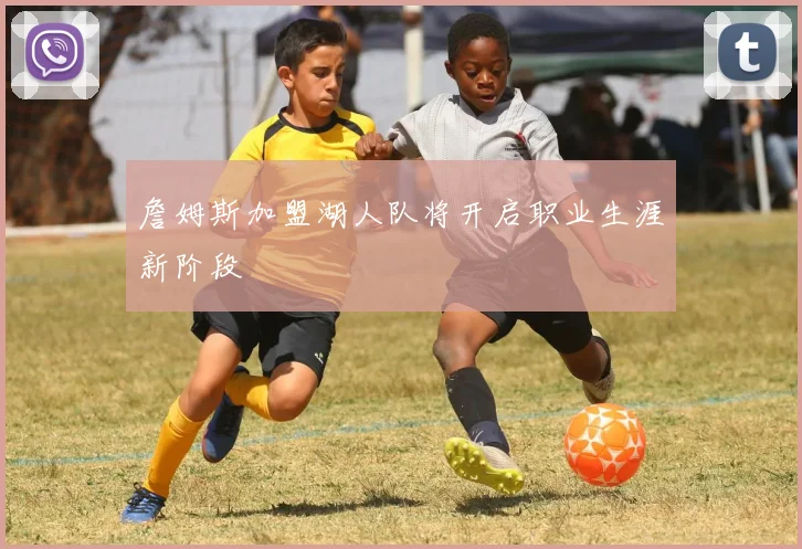 詹姆斯加盟湖人队将开启职业生涯新阶段
