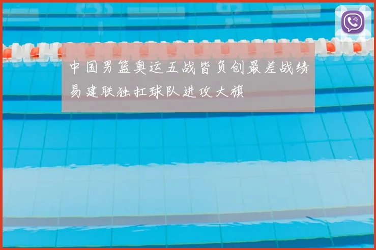 中国男篮奥运五战皆负创最差战绩易建联独扛球队进攻大旗