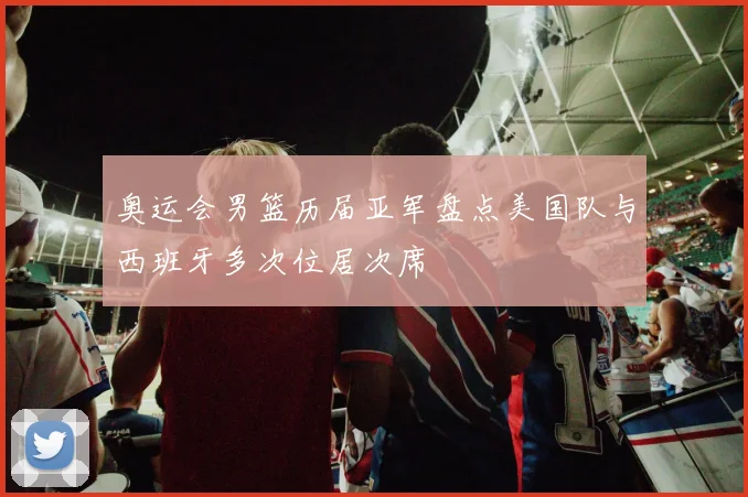 奥运会男篮历届亚军盘点美国队与西班牙多次位居次席